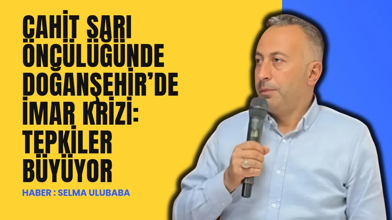Cahit Sarı Öncülüğünde Doğanşehir’de İmar Krizi: Tepkiler Büyüyor